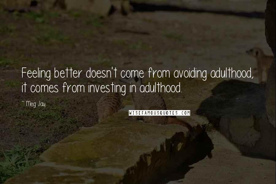 Meg Jay Quotes: Feeling better doesn't come from avoiding adulthood, it comes from investing in adulthood.