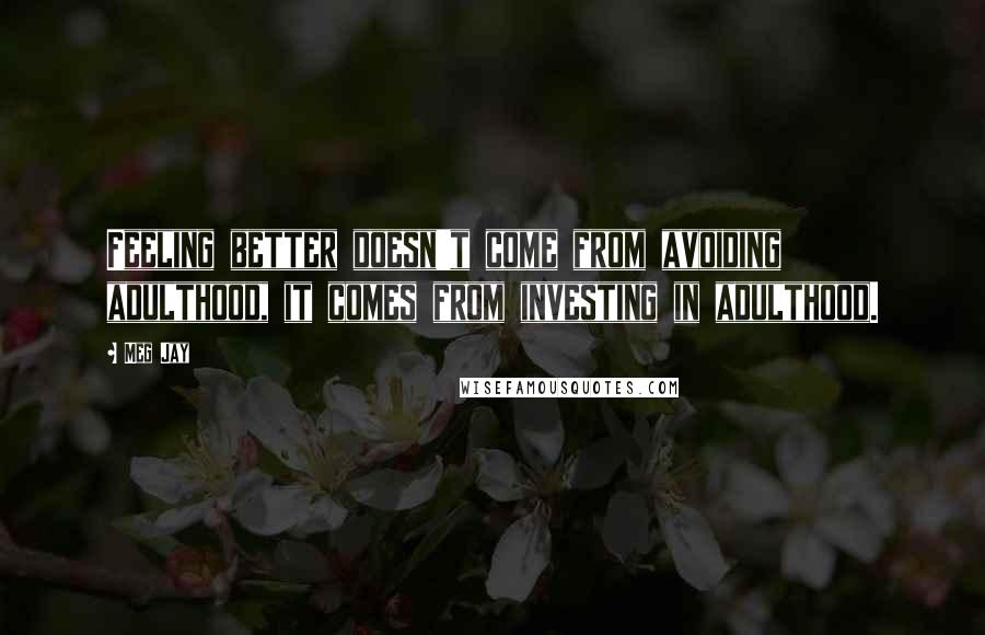 Meg Jay Quotes: Feeling better doesn't come from avoiding adulthood, it comes from investing in adulthood.