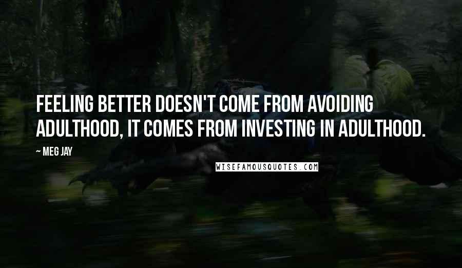 Meg Jay Quotes: Feeling better doesn't come from avoiding adulthood, it comes from investing in adulthood.