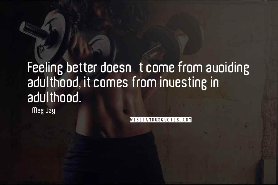 Meg Jay Quotes: Feeling better doesn't come from avoiding adulthood, it comes from investing in adulthood.