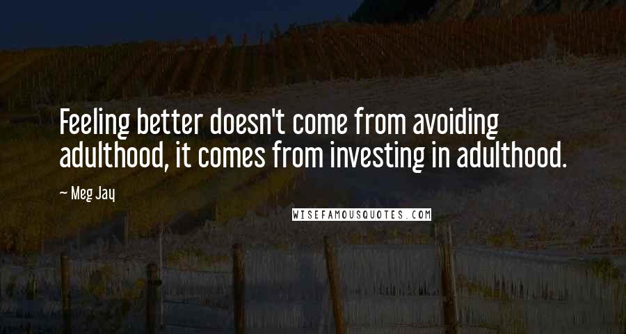 Meg Jay Quotes: Feeling better doesn't come from avoiding adulthood, it comes from investing in adulthood.