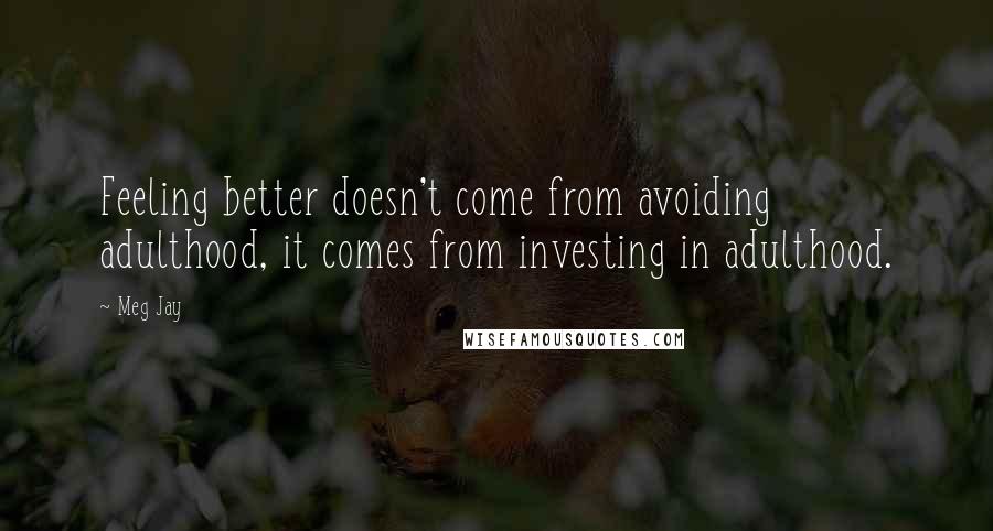 Meg Jay Quotes: Feeling better doesn't come from avoiding adulthood, it comes from investing in adulthood.
