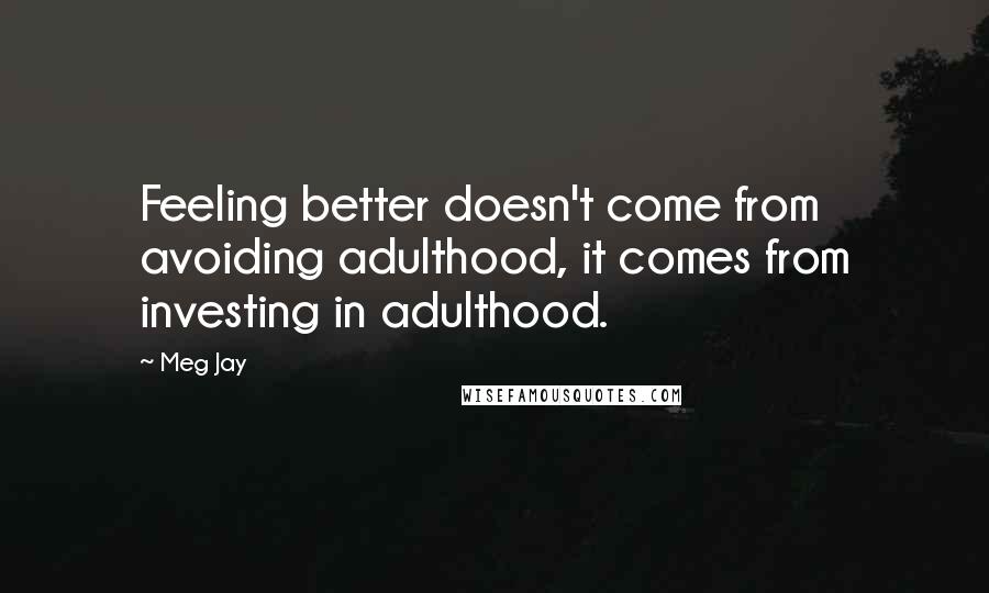 Meg Jay Quotes: Feeling better doesn't come from avoiding adulthood, it comes from investing in adulthood.