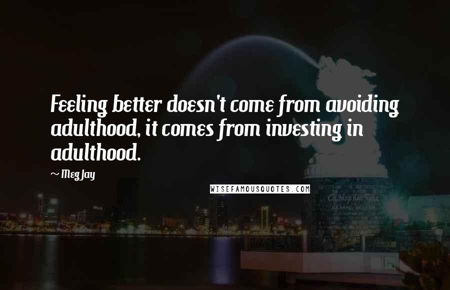 Meg Jay Quotes: Feeling better doesn't come from avoiding adulthood, it comes from investing in adulthood.