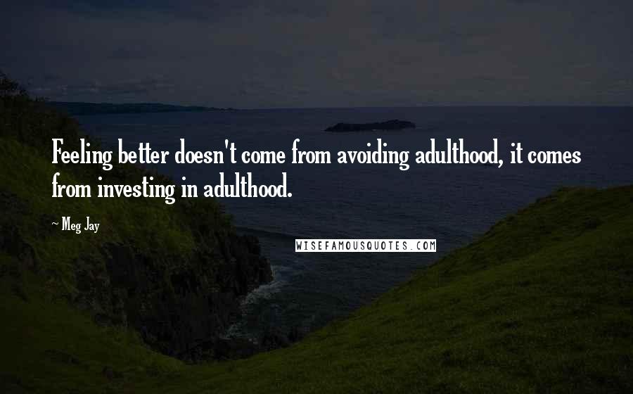 Meg Jay Quotes: Feeling better doesn't come from avoiding adulthood, it comes from investing in adulthood.