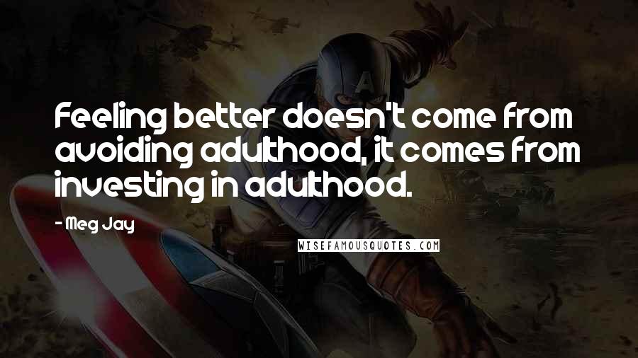 Meg Jay Quotes: Feeling better doesn't come from avoiding adulthood, it comes from investing in adulthood.