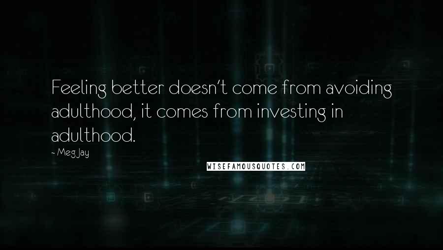 Meg Jay Quotes: Feeling better doesn't come from avoiding adulthood, it comes from investing in adulthood.