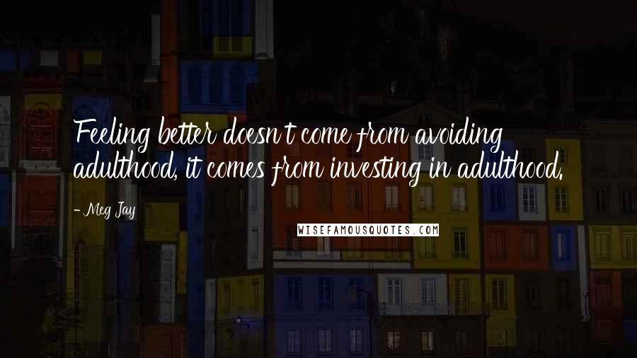 Meg Jay Quotes: Feeling better doesn't come from avoiding adulthood, it comes from investing in adulthood.