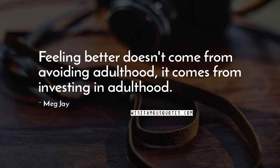 Meg Jay Quotes: Feeling better doesn't come from avoiding adulthood, it comes from investing in adulthood.