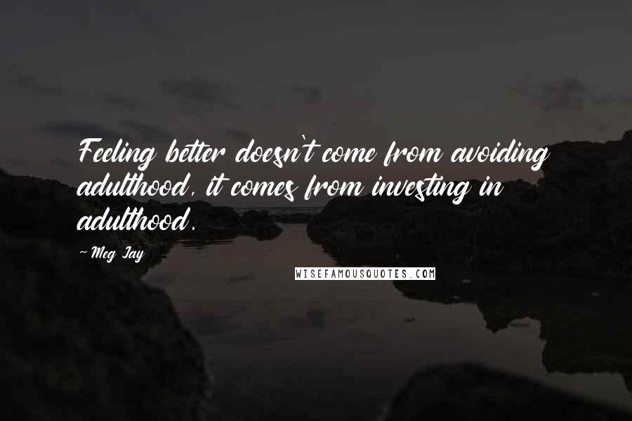 Meg Jay Quotes: Feeling better doesn't come from avoiding adulthood, it comes from investing in adulthood.