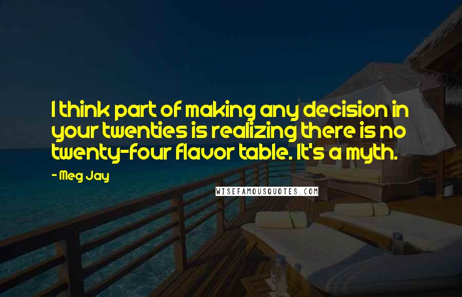 Meg Jay Quotes: I think part of making any decision in your twenties is realizing there is no twenty-four flavor table. It's a myth.