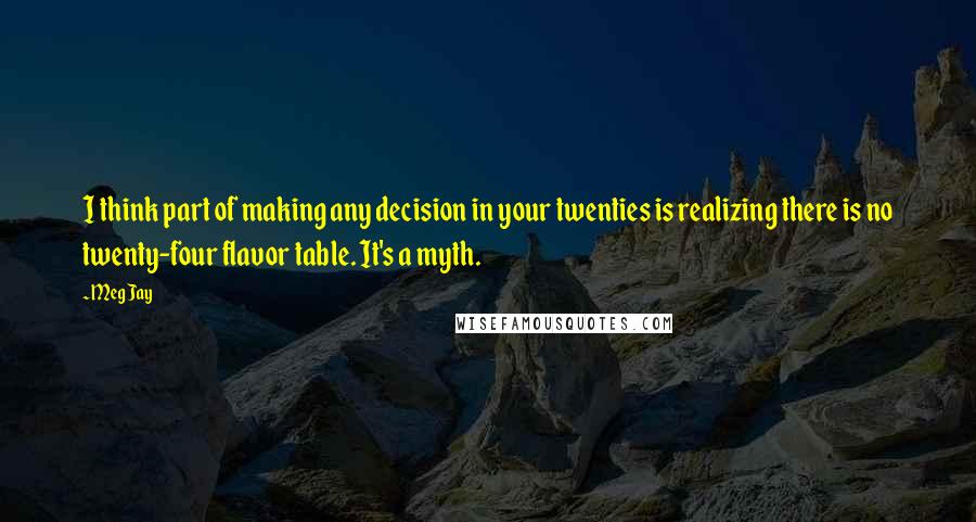 Meg Jay Quotes: I think part of making any decision in your twenties is realizing there is no twenty-four flavor table. It's a myth.