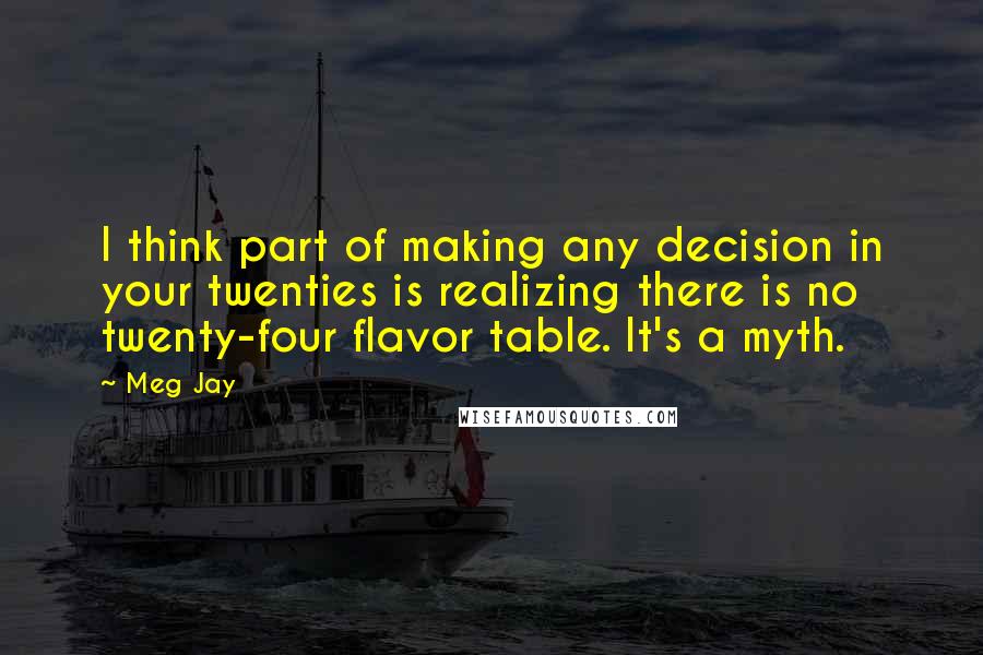 Meg Jay Quotes: I think part of making any decision in your twenties is realizing there is no twenty-four flavor table. It's a myth.