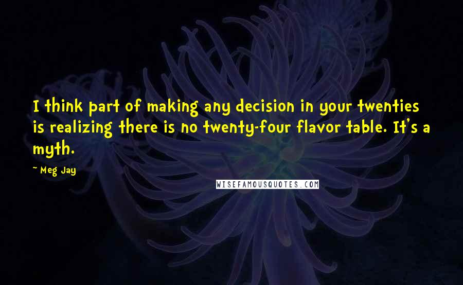 Meg Jay Quotes: I think part of making any decision in your twenties is realizing there is no twenty-four flavor table. It's a myth.