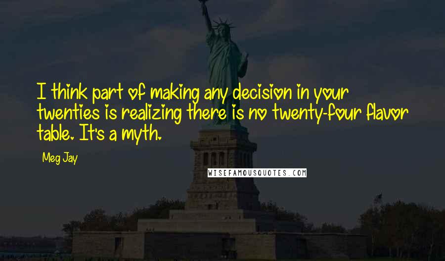 Meg Jay Quotes: I think part of making any decision in your twenties is realizing there is no twenty-four flavor table. It's a myth.