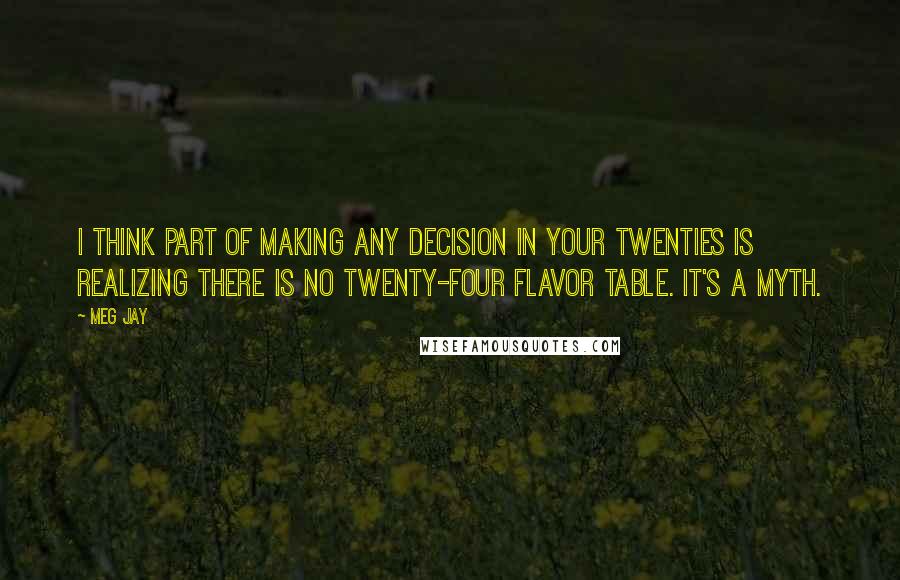 Meg Jay Quotes: I think part of making any decision in your twenties is realizing there is no twenty-four flavor table. It's a myth.