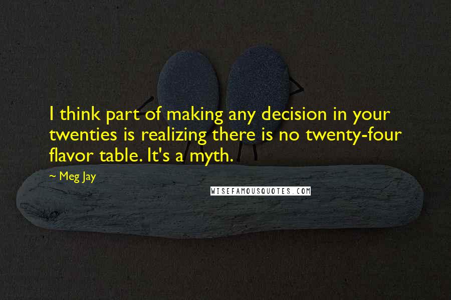 Meg Jay Quotes: I think part of making any decision in your twenties is realizing there is no twenty-four flavor table. It's a myth.