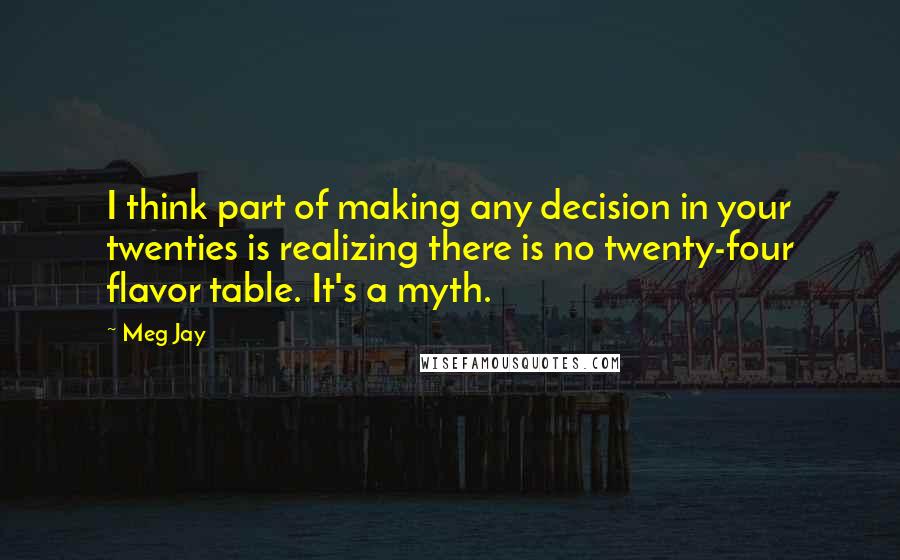 Meg Jay Quotes: I think part of making any decision in your twenties is realizing there is no twenty-four flavor table. It's a myth.