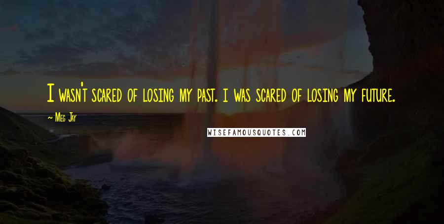 Meg Jay Quotes: I wasn't scared of losing my past. i was scared of losing my future.