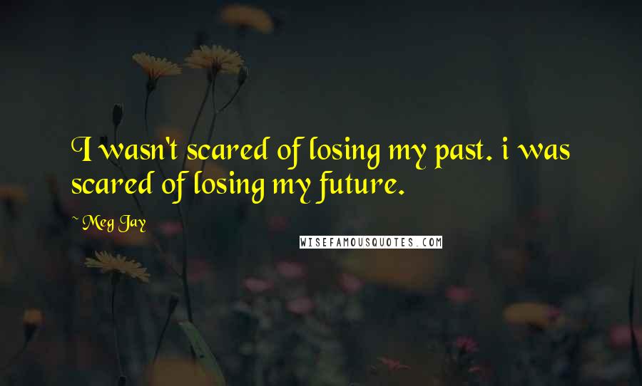 Meg Jay Quotes: I wasn't scared of losing my past. i was scared of losing my future.