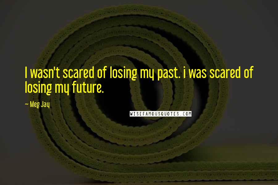 Meg Jay Quotes: I wasn't scared of losing my past. i was scared of losing my future.