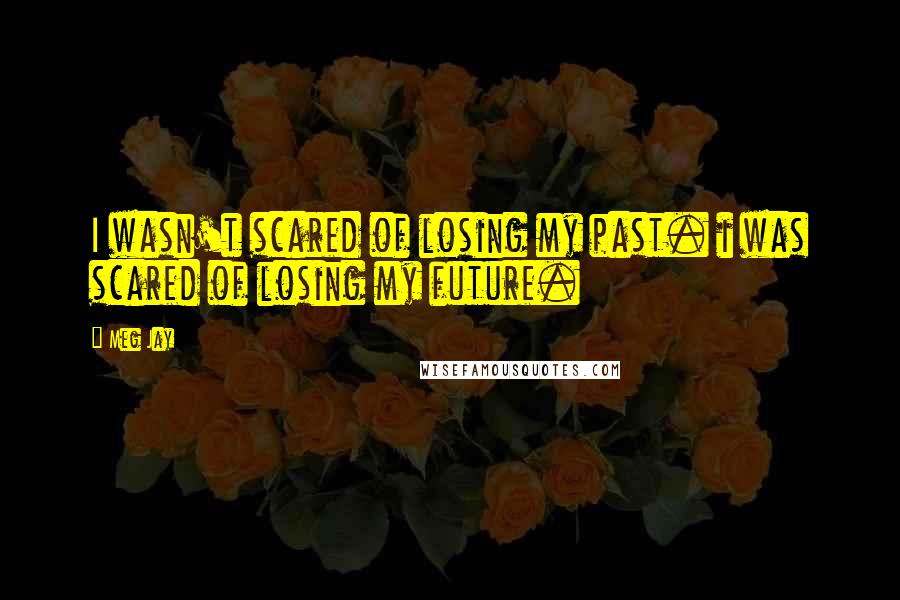 Meg Jay Quotes: I wasn't scared of losing my past. i was scared of losing my future.