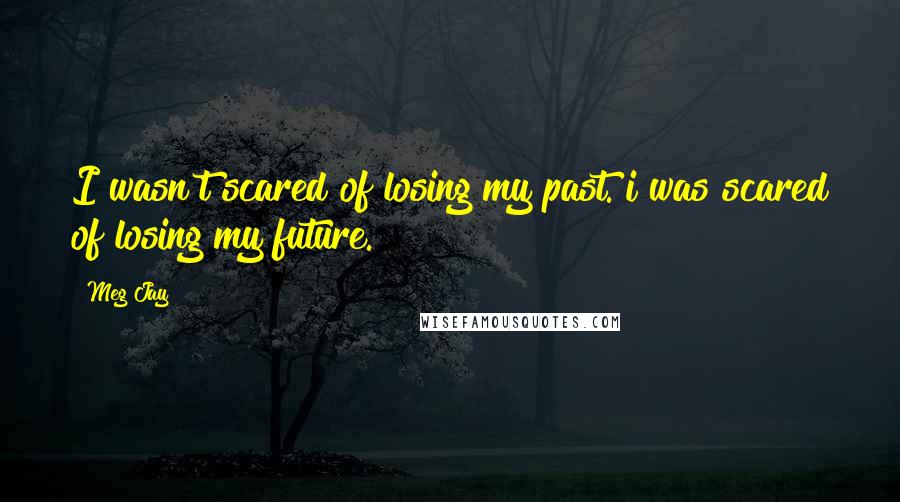 Meg Jay Quotes: I wasn't scared of losing my past. i was scared of losing my future.