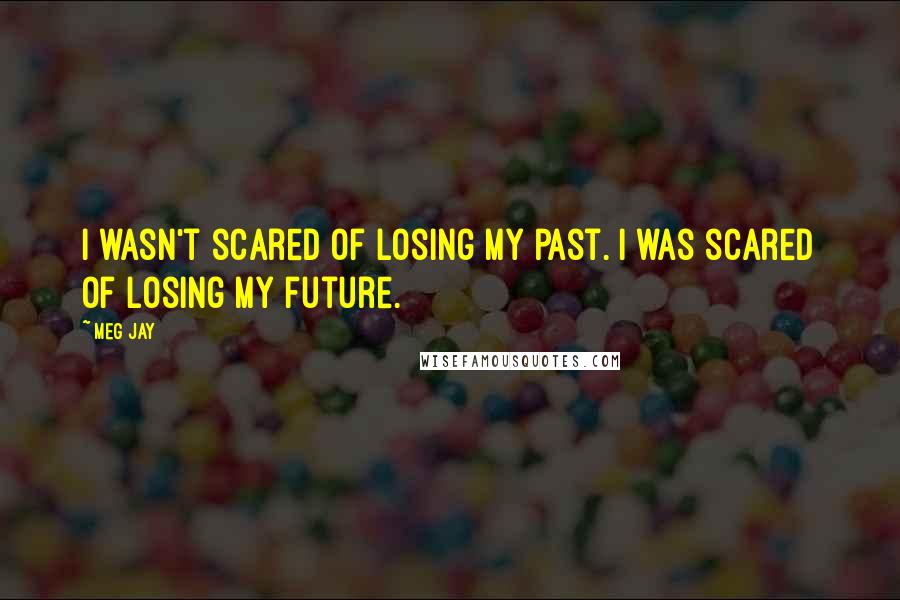 Meg Jay Quotes: I wasn't scared of losing my past. i was scared of losing my future.