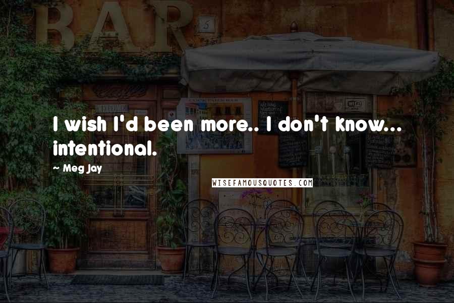 Meg Jay Quotes: I wish I'd been more.. I don't know... intentional.