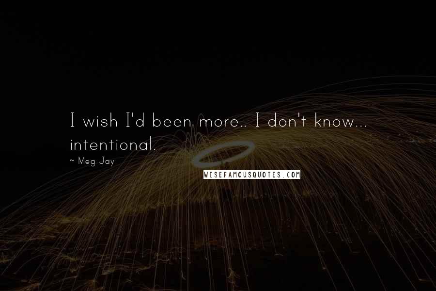 Meg Jay Quotes: I wish I'd been more.. I don't know... intentional.