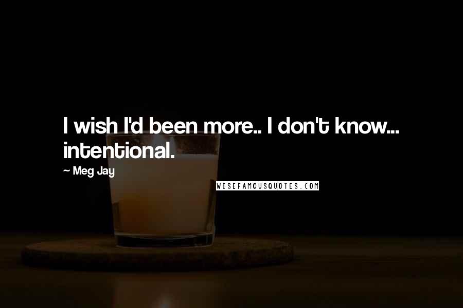 Meg Jay Quotes: I wish I'd been more.. I don't know... intentional.