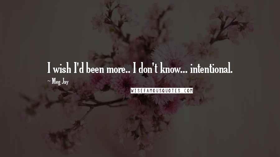 Meg Jay Quotes: I wish I'd been more.. I don't know... intentional.