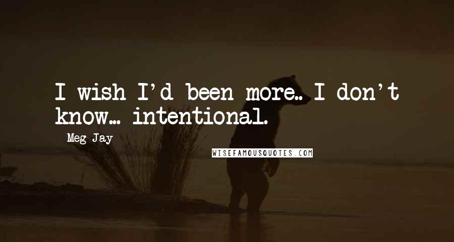 Meg Jay Quotes: I wish I'd been more.. I don't know... intentional.