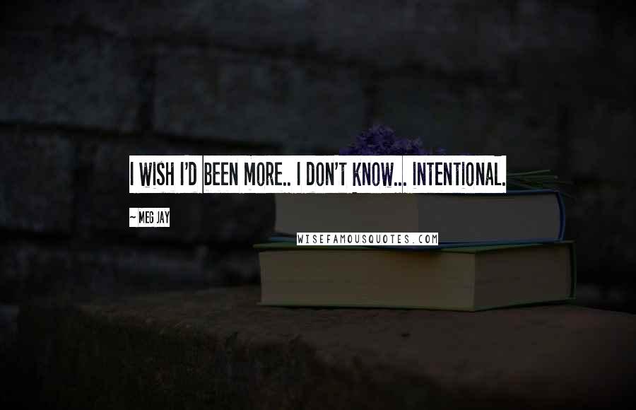 Meg Jay Quotes: I wish I'd been more.. I don't know... intentional.