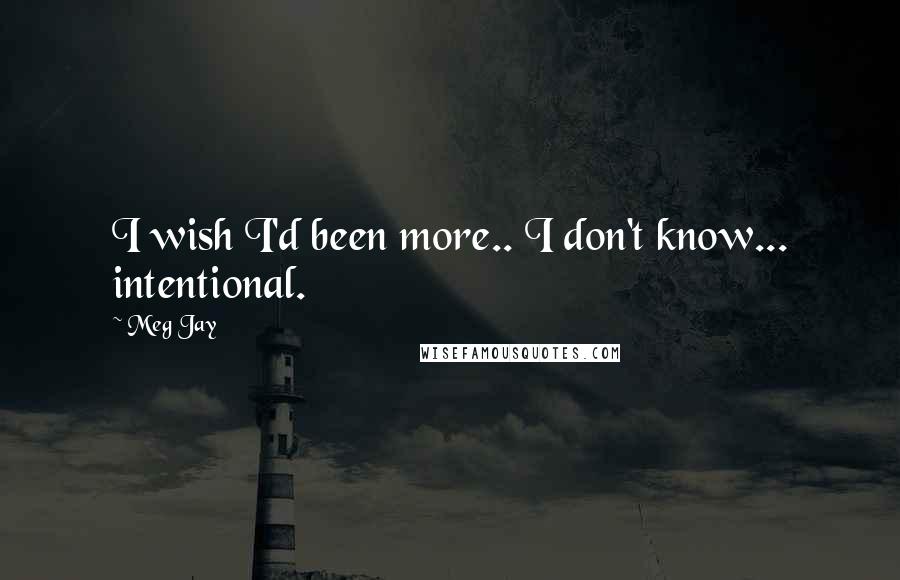Meg Jay Quotes: I wish I'd been more.. I don't know... intentional.