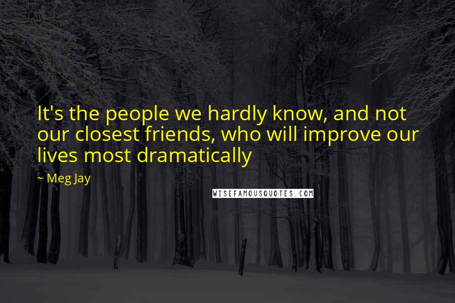 Meg Jay Quotes: It's the people we hardly know, and not our closest friends, who will improve our lives most dramatically