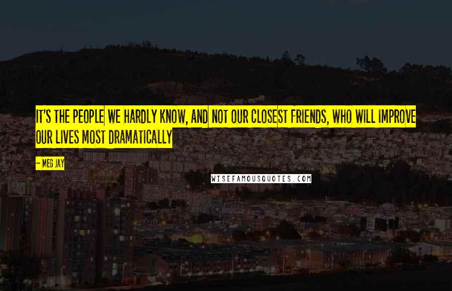 Meg Jay Quotes: It's the people we hardly know, and not our closest friends, who will improve our lives most dramatically