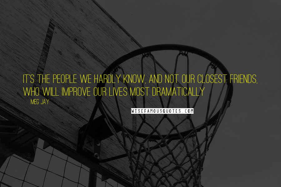 Meg Jay Quotes: It's the people we hardly know, and not our closest friends, who will improve our lives most dramatically