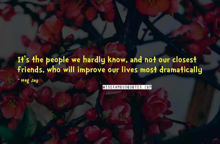 Meg Jay Quotes: It's the people we hardly know, and not our closest friends, who will improve our lives most dramatically