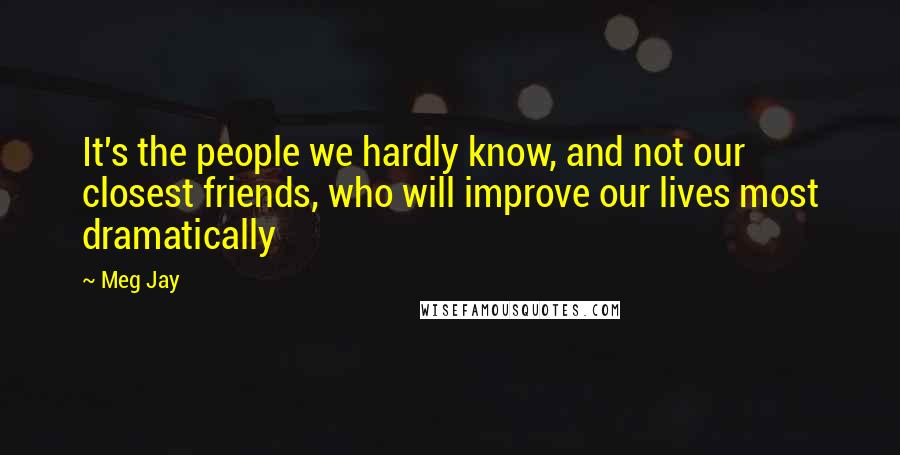 Meg Jay Quotes: It's the people we hardly know, and not our closest friends, who will improve our lives most dramatically