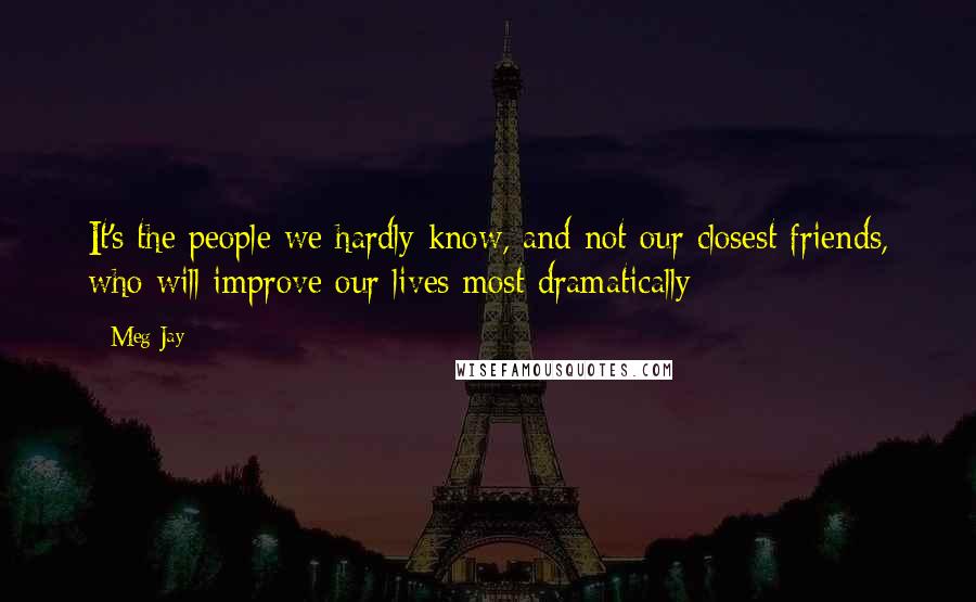 Meg Jay Quotes: It's the people we hardly know, and not our closest friends, who will improve our lives most dramatically