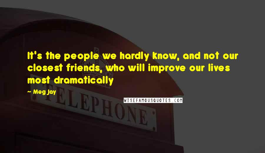 Meg Jay Quotes: It's the people we hardly know, and not our closest friends, who will improve our lives most dramatically