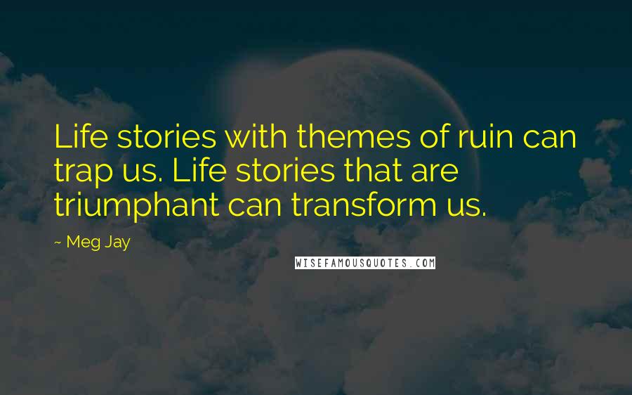 Meg Jay Quotes: Life stories with themes of ruin can trap us. Life stories that are triumphant can transform us.