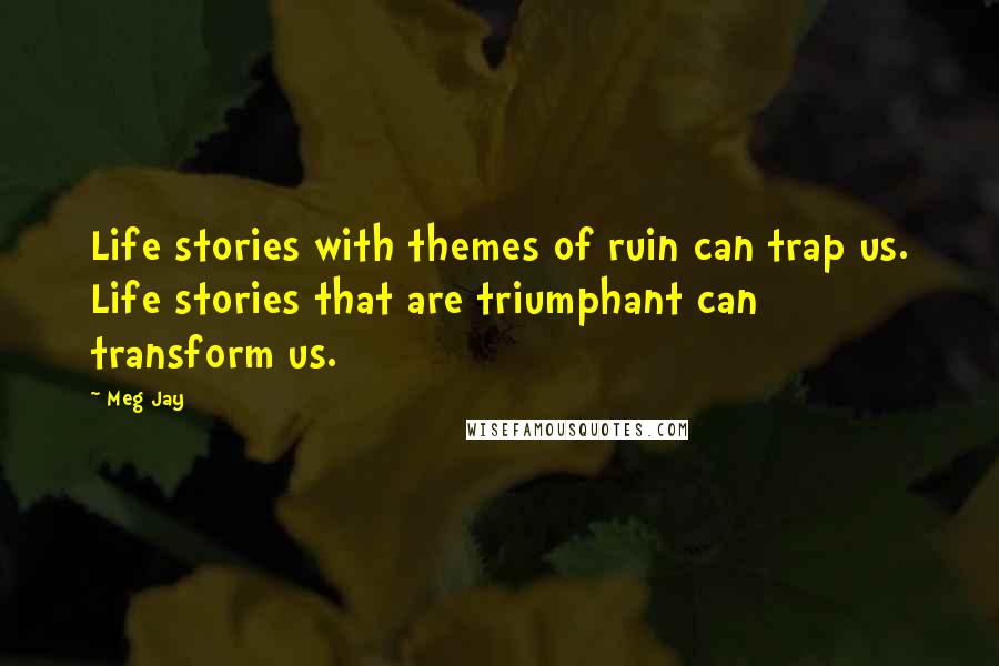 Meg Jay Quotes: Life stories with themes of ruin can trap us. Life stories that are triumphant can transform us.