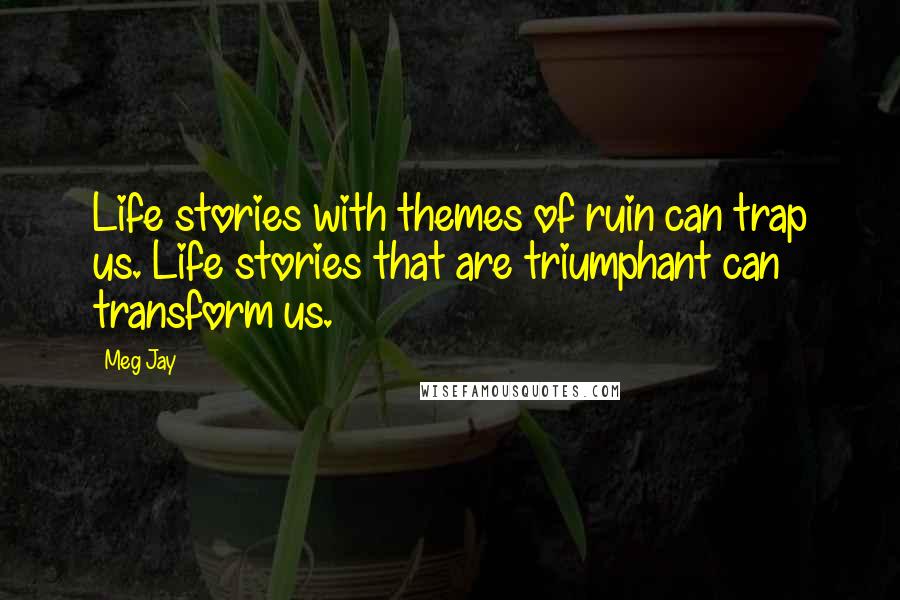 Meg Jay Quotes: Life stories with themes of ruin can trap us. Life stories that are triumphant can transform us.