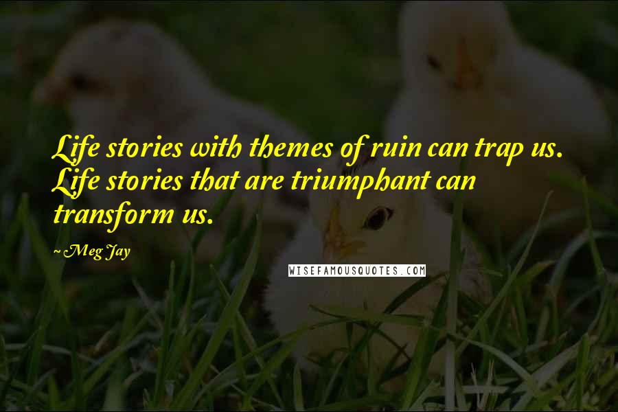 Meg Jay Quotes: Life stories with themes of ruin can trap us. Life stories that are triumphant can transform us.