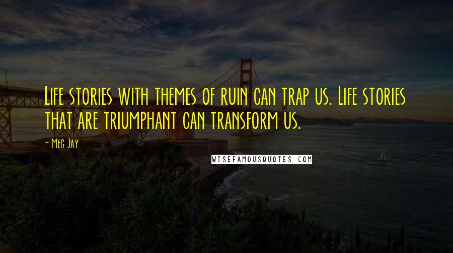 Meg Jay Quotes: Life stories with themes of ruin can trap us. Life stories that are triumphant can transform us.