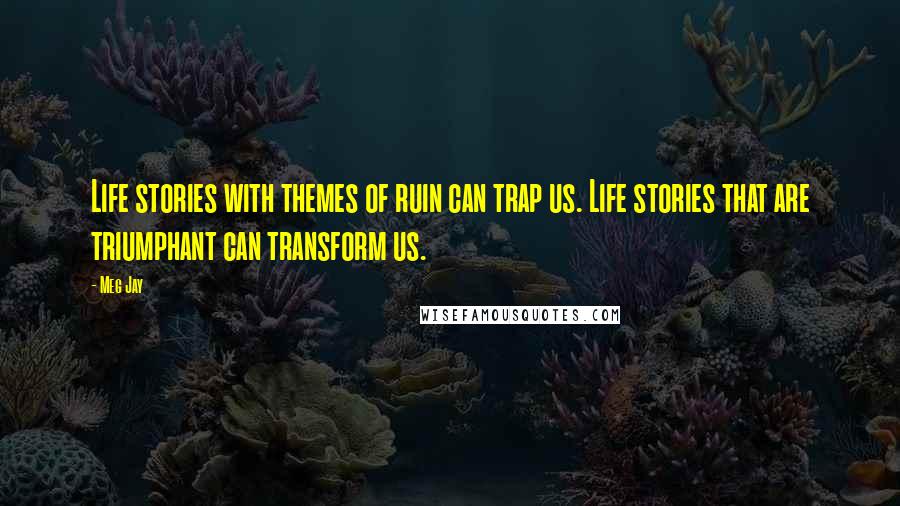 Meg Jay Quotes: Life stories with themes of ruin can trap us. Life stories that are triumphant can transform us.