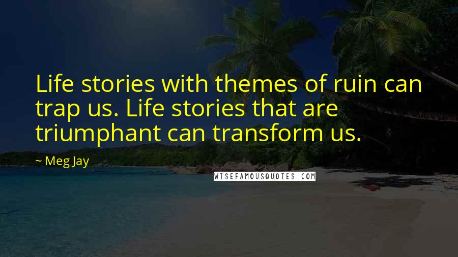 Meg Jay Quotes: Life stories with themes of ruin can trap us. Life stories that are triumphant can transform us.