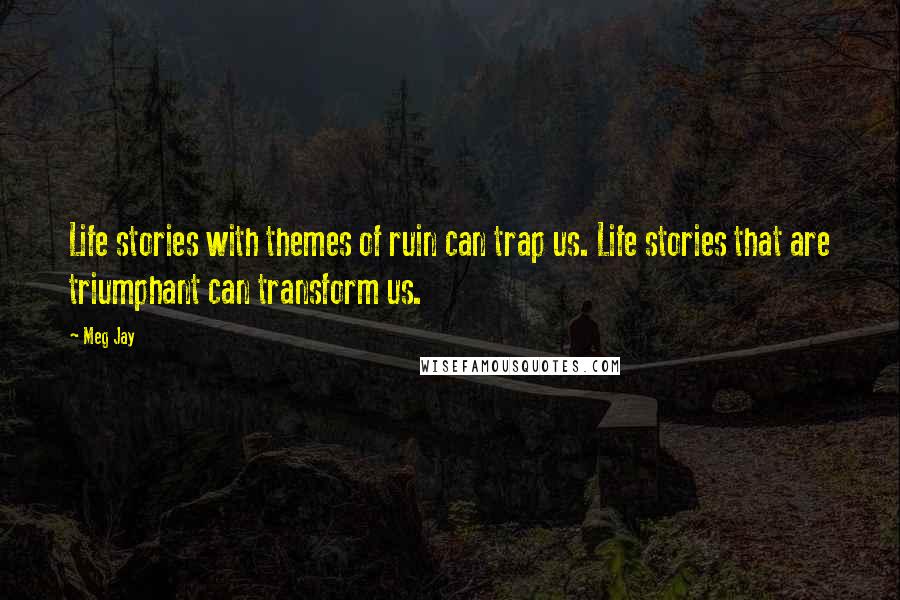 Meg Jay Quotes: Life stories with themes of ruin can trap us. Life stories that are triumphant can transform us.